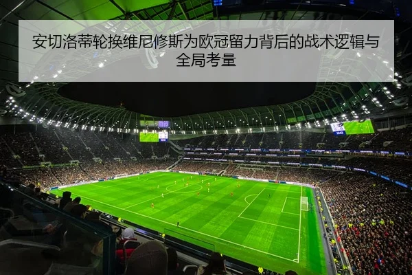 安切洛蒂轮换维尼修斯为欧冠留力背后的战术逻辑与全局考量