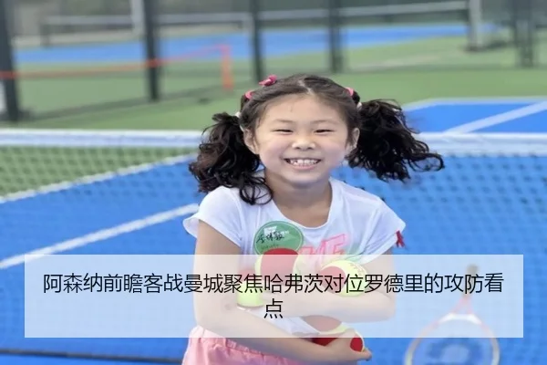 阿森纳前瞻客战曼城聚焦哈弗茨对位罗德里的攻防看点