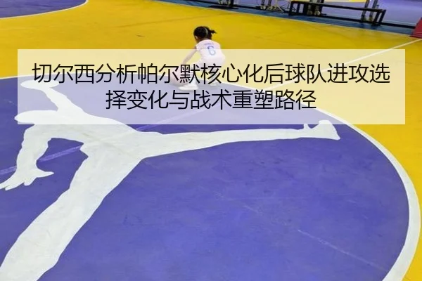qie-er-xi-fen-xi-pa-er-mo-he-xin-hua-hou-qiu-dui-jin-gong-xuan-ze-bian-hua-yu-zhan-shu-zhong-su-lu-jing-3-327.jpg
