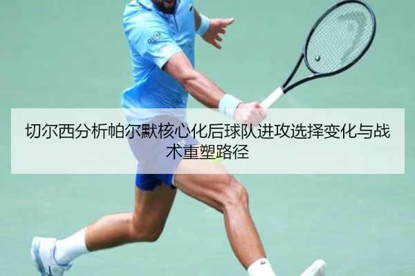 切尔西分析帕尔默核心化后球队进攻选择变化与战术重塑路径