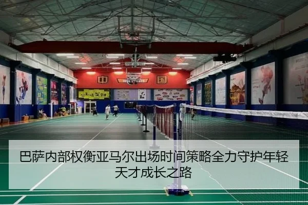 巴萨内部权衡亚马尔出场时间策略全力守护年轻天才成长之路