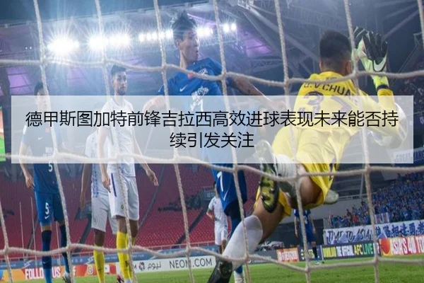 德甲斯图加特前锋吉拉西高效进球表现未来能否持续引发关注