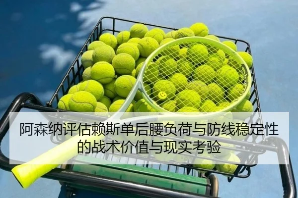 阿森纳评估赖斯单后腰负荷与防线稳定性的战术价值与现实考验