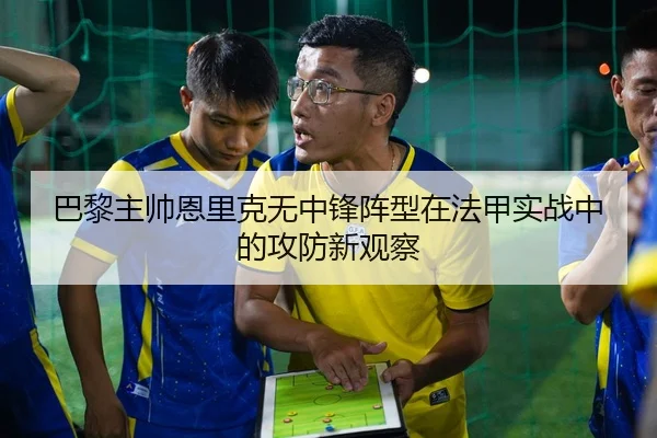 巴黎主帅恩里克无中锋阵型在法甲实战中的攻防新观察