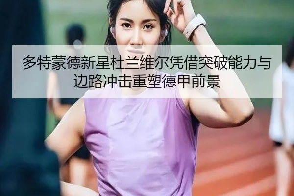多特蒙德新星杜兰维尔凭借突破能力与边路冲击重塑德甲前景