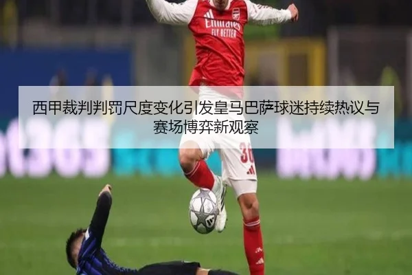 西甲裁判判罚尺度变化引发皇马巴萨球迷持续热议与赛场博弈新观察