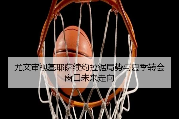 尤文审视基耶萨续约拉锯局势与夏季转会窗口未来走向
