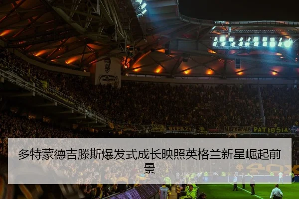 多特蒙德吉滕斯爆发式成长映照英格兰新星崛起前景
