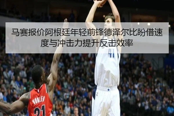 马赛报价阿根廷年轻前锋德泽尔比盼借速度与冲击力提升反击效率